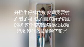 开档牛仔裤伪娘 爽啊我要射了 射了吗 射了 喜欢镜子前面的我 这个姿势最容易让我硬起来 没什么长处除了骑术