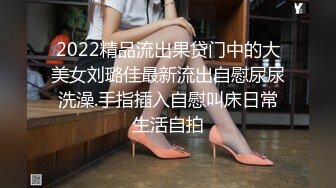 2022精品流出果贷门中的大美女刘璐佳最新流出自慰尿尿洗澡.手指插入自慰叫床日常生活自拍