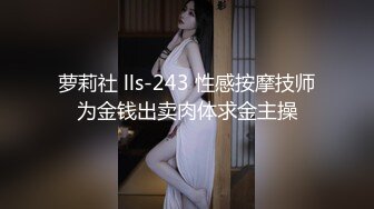 萝莉社 lls-243 性感按摩技师为金钱出卖肉体求金主操