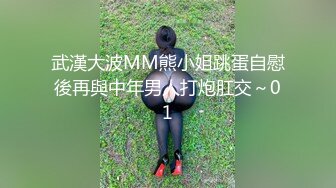 武漢大波MM熊小姐跳蛋自慰後再與中年男人打炮肛交～01