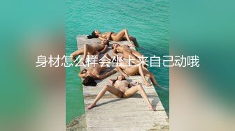 身材怎么样会坐上来自己动哦