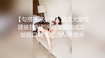 【勾搭良家少女】酒店大堂经理被我叫到房间里调戏成功 给我口爆 扣的她哗哗流水