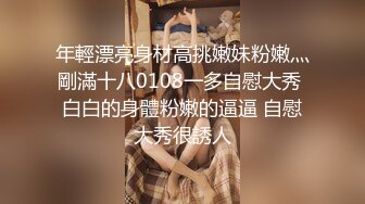 年輕漂亮身材高挑嫩妹粉嫩灬剛滿十八0108一多自慰大秀 白白的身體粉嫩的逼逼 自慰大秀很誘人