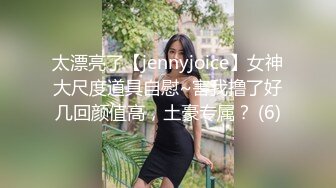 太漂亮了【jennyjoice】女神大尺度道具自慰~害我撸了好几回颜值高，土豪专属？ (6)