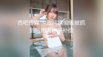 杏吧传媒 家政阿姨偷钱被抓到后用肉体来补偿