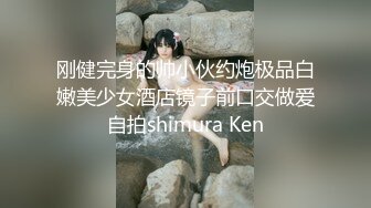 刚健完身的帅小伙约炮极品白嫩美少女酒店镜子前口交做爱自拍shimura Ken