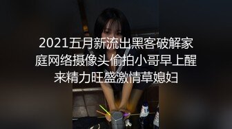 2021五月新流出黑客破解家庭网络摄像头偷拍小哥早上醒来精力旺盛激情草媳妇