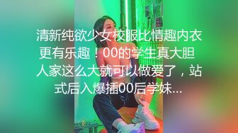 清新纯欲少女校服比情趣内衣更有乐趣！00的学生真大胆 人家这么大就可以做爱了，站式后入爆插00后学妹…