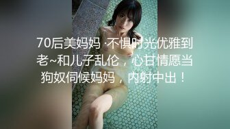 70后美妈妈 ·不惧时光优雅到老~和儿子乱伦，心甘情愿当狗奴伺候妈妈，内射中出！