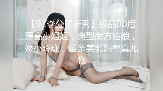 【91李公子新秀】极品00后漂亮小姐姐，典型南方姑娘，娇小玲珑，苗条美乳翘臀真尤物