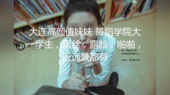 大连高颜值妹妹 舞蹈学院大一学生，黑丝，露脸，啪啪，近远景都有