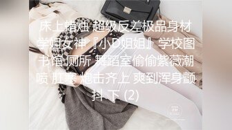 床上蜡烛 超级反差极品身材学姐女神『小D姐姐』学校图书馆 厕所 舞蹈室偷偷紫薇潮喷 肛塞 炮击齐上 爽到浑身颤抖 下 (2)