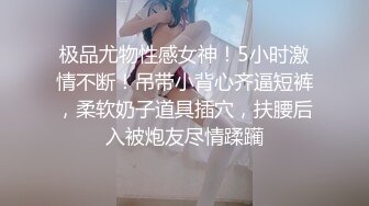 极品尤物性感女神！5小时激情不断！吊带小背心齐逼短裤，柔软奶子道具插穴，扶腰后入被炮友尽情蹂躏