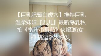 【巨乳肥臀白虎穴】推特巨乳温柔妹妹『九儿』最新爆乳私拍《蜜汁小番茄》火爆I奶女神 挑逗浴火爆发