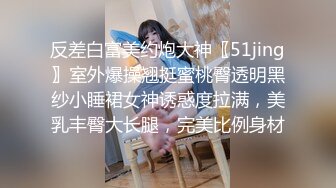 反差白富美约炮大神〖51jing〗室外爆操翘挺蜜桃臀透明黑纱小睡裙女神诱惑度拉满，美乳丰臀大长腿，完美比例身材