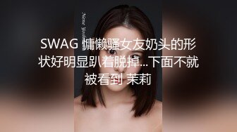 SWAG 慵懒骚女友奶头的形状好明显趴着脱掉...下面不就被看到 茉莉