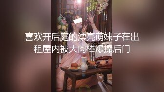 喜欢开后庭的漂亮萌妹子在出租屋内被大肉棒爆操后门