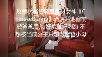 反差小骚货魔鬼身材女神〖ChineseBunny〗酒店落地窗前被爸爸后入 好羞耻好刺激 不想被当成公主只想做爸爸小母狗