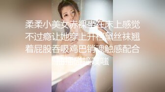 柔柔小美女赤裸坐在床上感觉不过瘾让她穿上开档黑丝袜翘着屁股吞吸鸡巴销魂触感配合抽插碰撞噗嗤