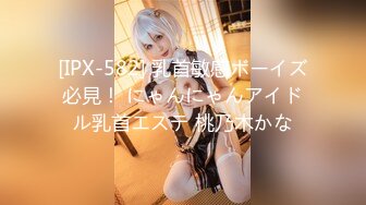 [IPX-582] 乳首敏感ボーイズ必見！ にゃんにゃんアイドル乳首エステ 桃乃木かな