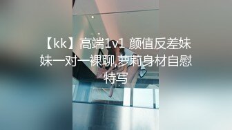 【kk】高端1v1 颜值反差妹妹一对一裸聊,萝莉身材自慰特写