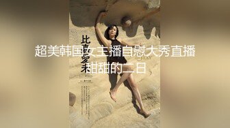 超美韩国女主播自慰大秀直播 甜甜的二日