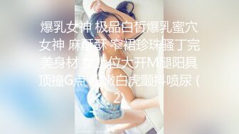 爆乳女神 极品白皙爆乳蜜穴女神 麻酥酥 窄裙珍珠骚丁完美身材 女上位大开M腿阳具顶撞G点 粉嫩白虎颤抖喷尿 (2)