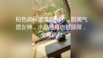 粉色调保温情趣吊带，甜美气质女神，水晶道具自慰舔屌，全裸自慰