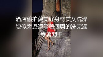 酒店偷拍貌美好身材美女洗澡貌似旁邊還等著個男的洗完澡等著開干