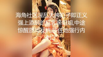 海角社区淫乱大神奶子即正义强上酒醉的巨乳亲姐姐,中途惊醒质问反抗,按住她强行内射了