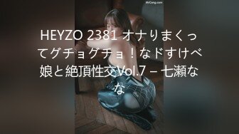 HEYZO 2381 オナりまくってグチョグチョ！なドすけべ娘と絶頂性交Vol.7 – 七瀬なな