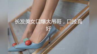 长发美女口爆大吊哥，口技真好