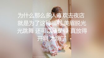 为什么那么多人喜欢去夜店 就是为了这种福利 美眉脱光光跳舞 还可以随便摸 真放得开啊 太嗨了