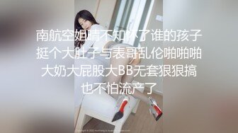 南航空姐晴不知怀了谁的孩子挺个大肚子与表哥乱伦啪啪啪大奶大屁股大BB无套狠狠搞也不怕流产了