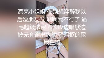 漂亮小姐姐 你别想灌醉我以后没朋友做 啊啊我不行了 逼毛超级浓密 在KTV边唱歌边被无套输出内射 骚逼抠的尿尿狂喷