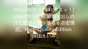 (HD1080P H264)(ダスッ！)(dasd00785)欲望剥き出しの汗と爱液が滴り落ちる浓密情交。High-Quality Edition 深田えいみ