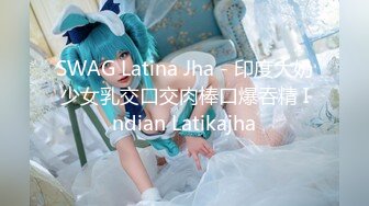 SWAG Latina Jha - 印度大奶少女乳交口交肉棒口爆吞精 Indian Latikajha