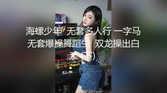 海螺少年  无套多人行 一字马无套爆操舞蹈生  双龙操出白浆 (下) 