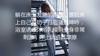 躺在床上发骚的欲女，露脸床上自己摸奶子自慰骚逼呻吟，浴室诱惑沐浴乳摸遍全身非常刺激，床上玩道具摩擦