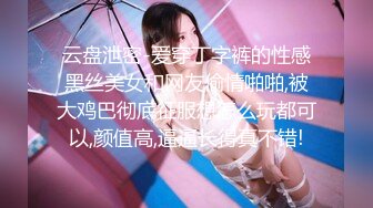 云盘泄密-爱穿丁字裤的性感黑丝美女和网友偷情啪啪,被大鸡巴彻底征服想怎么玩都可以,颜值高,逼逼长得真不错!