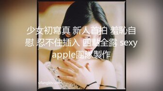 少女初寫真 新人首拍 羞恥自慰 忍不住插入 四點全露 sexyapple團隊製作