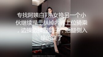 专找阿姨白T熟女换另一个小伙继续操，扒掉内裤上位骑乘，边操边揉捏奶子，抬腿侧入操的爽了