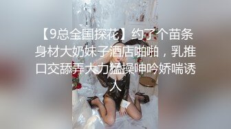 【9总全国探花】约了个苗条身材大奶妹子酒店啪啪，乳推口交舔弄大力猛操呻吟娇喘诱人