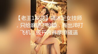 【老王1探花】搞沐足女技师，只给磨蹭不给操，掏出JB打飞机，拨开内裤摩擦骚逼