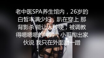 老中医SPA养生馆内，26岁的白皙丰满少妇，趴在穿上 那背影杀 能让人秒硬，被调教得嗯嗯嗯的呻吟，小哥掏出家伙说 我只在外面蹭一蹭