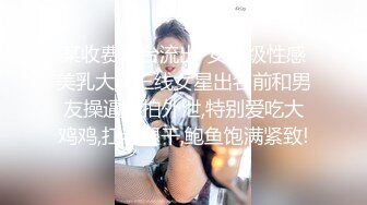 某收费平台流出-女神级性感美乳大胸三线女星出名前和男友操逼自拍外泄,特别爱吃大鸡鸡,扛着腿干,鲍鱼饱满紧致!