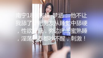 南宁18岁表妹-梦涵： 他不让我舔了，把男友从睡觉中舔硬，性欲旺盛，旁边床闺蜜熟睡，淫荡叫春都吵不醒，刺激！