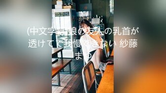 (中文字幕)娘の友人の乳首が透けてて我慢できない 紗藤まゆ