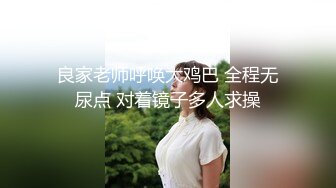 良家老师呼唤大鸡巴 全程无尿点 对着镜子多人求操