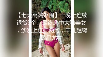 【七天高端外围】一晚上连续退货3个，最终选中大胸美女，沙发上连干两炮，丰乳翘臀极品尤物